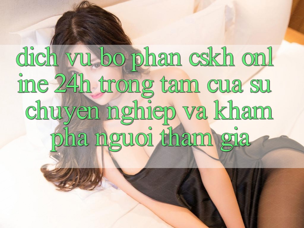 Dịch Vụ Bộ phận CSKH Online 24h: Trọng Tâm Của Sự Chuyên nghiệp và Khám phá Người tham gia