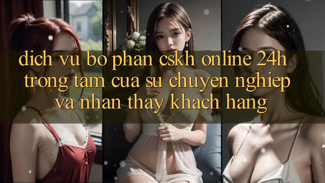 Dịch Vụ Bộ phận CSKH Online 24h: Trọng Tâm Của Sự Chuyên nghiệp và Nhận thấy Khách Hàng
