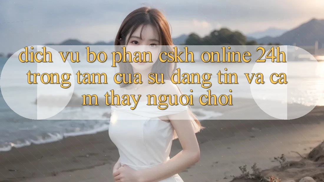 Dịch Vụ Bộ phận CSKH Online 24h: Trọng Tâm Của Sự Đáng tin và Cảm thấy Người chơi Dịch Vụ Bộ phận CSKH Online 24h: Trọng Tâm Của Sự Đáng tin và Cảm thấy Người chơi