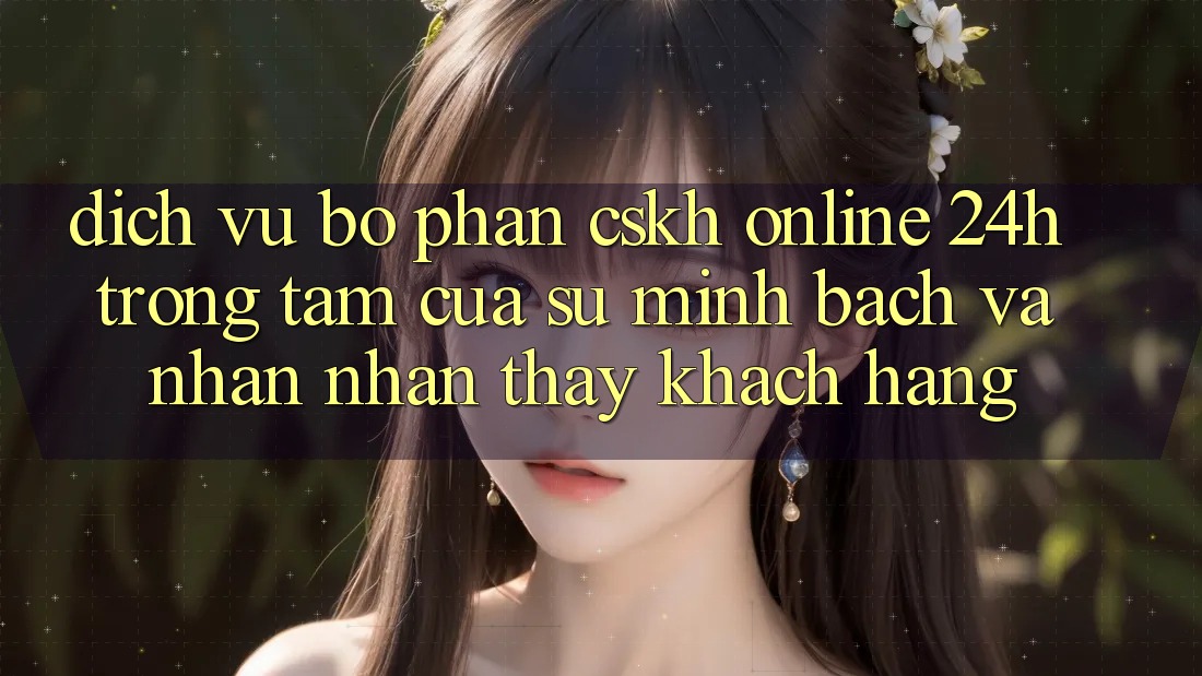 Dịch Vụ Bộ phận CSKH Online 24h: Trọng Tâm Của Sự Minh bạch và Nhận nhận thấy Khách Hàng Dịch Vụ Bộ phận CSKH Online 24h: Trọng Tâm Của Sự Minh bạch và Nhận nhận thấy Khách Hàng
