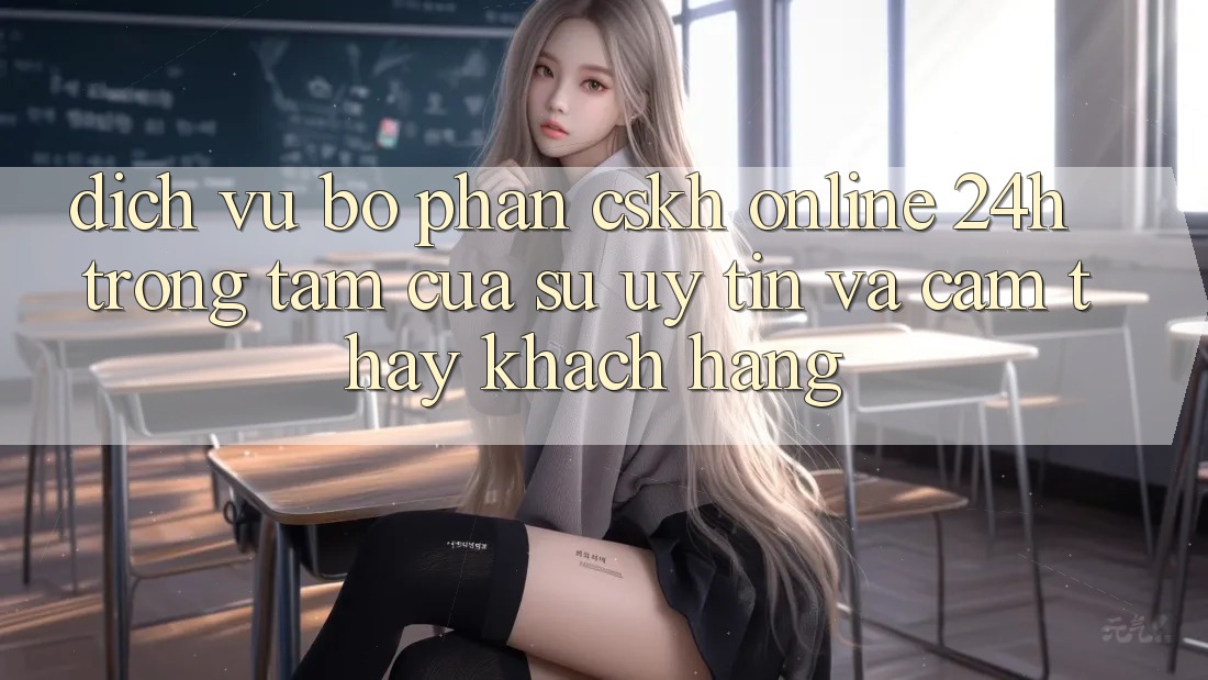 Dịch Vụ Bộ phận CSKH Online 24h: Trọng Tâm Của Sự Uy Tín và Cảm thấy Khách Hàng Dịch Vụ Bộ phận CSKH Online 24h: Trọng Tâm Của Sự Uy Tín và Cảm thấy Khách Hàng