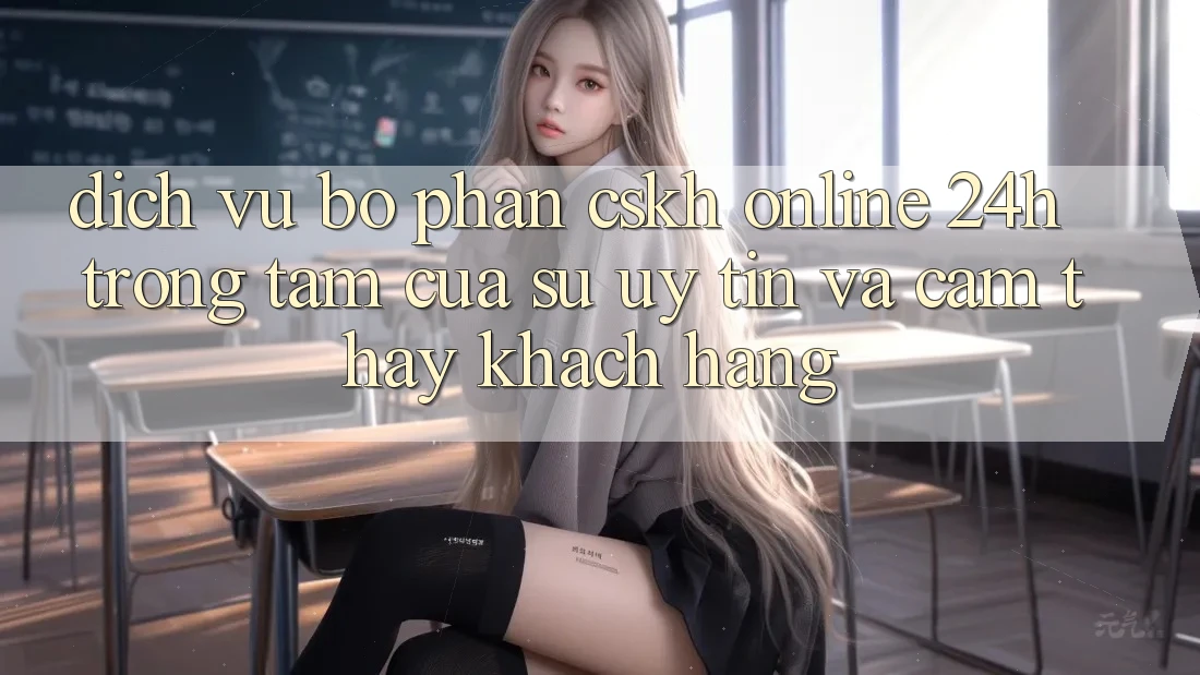 Dịch Vụ Bộ phận CSKH Online 24h: Trọng Tâm Của Sự Uy Tín và Cảm thấy Khách Hàng