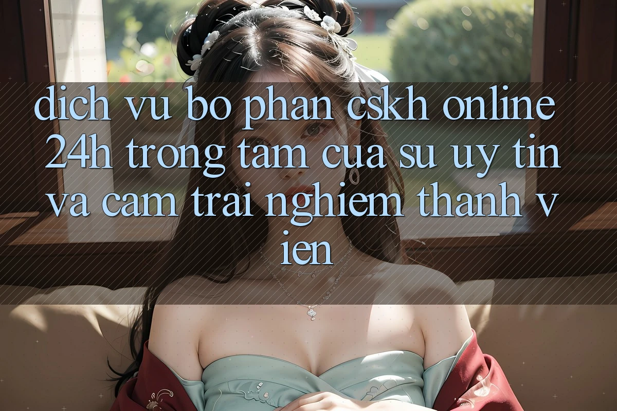 Dịch Vụ Bộ phận CSKH Online 24h: Trọng Tâm Của Sự Uy Tín và Cảm trải nghiệm Thành viên Dịch Vụ Bộ phận CSKH Online 24h: Trọng Tâm Của Sự Uy Tín và Cảm trải nghiệm Thành viên