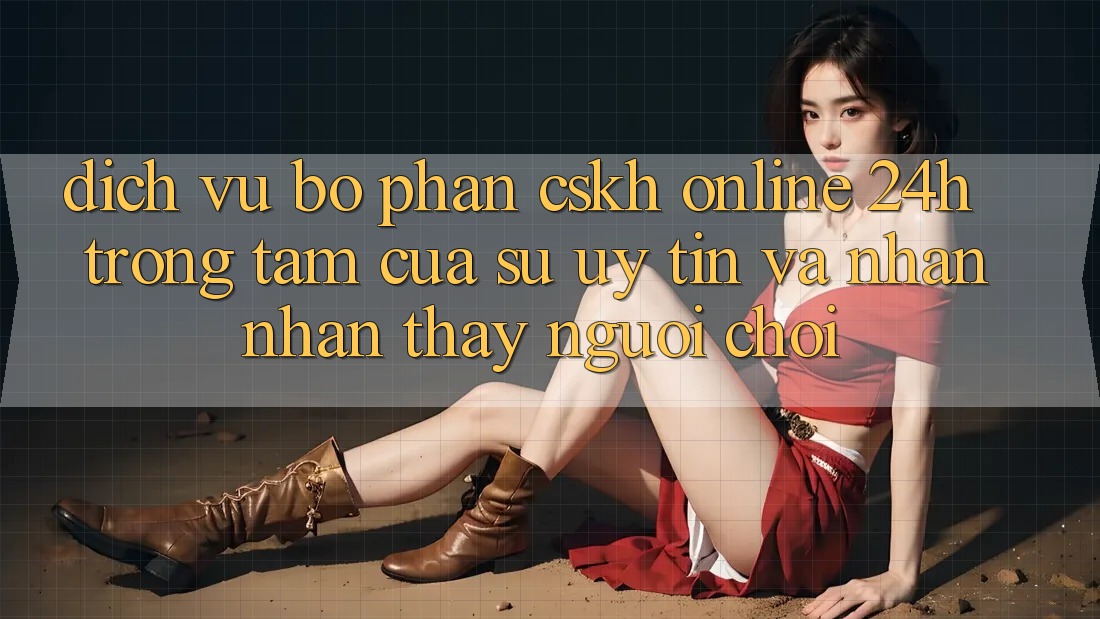 Dịch Vụ Bộ phận CSKH Online 24h: Trọng Tâm Của Sự Uy Tín và Nhận nhận thấy Người chơi Dịch Vụ Bộ phận CSKH Online 24h: Trọng Tâm Của Sự Uy Tín và Nhận nhận thấy Người chơi