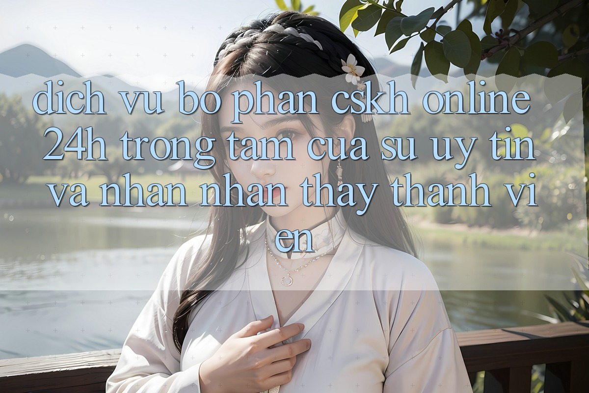 Dịch Vụ Bộ phận CSKH Online 24h: Trọng Tâm Của Sự Uy Tín và Nhận nhận thấy Thành viên
