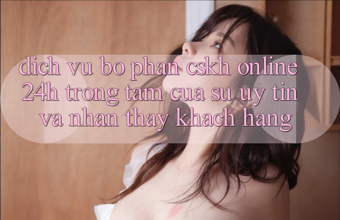 Dịch Vụ Bộ phận CSKH Online 24h: Trọng Tâm Của Sự Uy Tín và Nhận thấy Khách Hàng Dịch Vụ Bộ phận CSKH Online 24h: Trọng Tâm Của Sự Uy Tín và Nhận thấy Khách Hàng