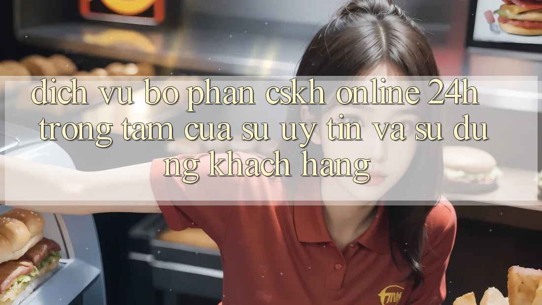 Dịch Vụ Bộ phận CSKH Online 24h: Trọng Tâm Của Sự Uy Tín và Sử dụng Khách Hàng