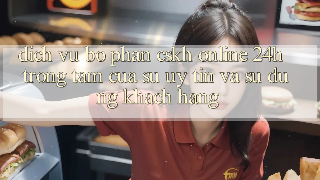 Dịch Vụ Bộ phận CSKH Online 24h: Trọng Tâm Của Sự Uy Tín và Sử dụng Khách Hàng