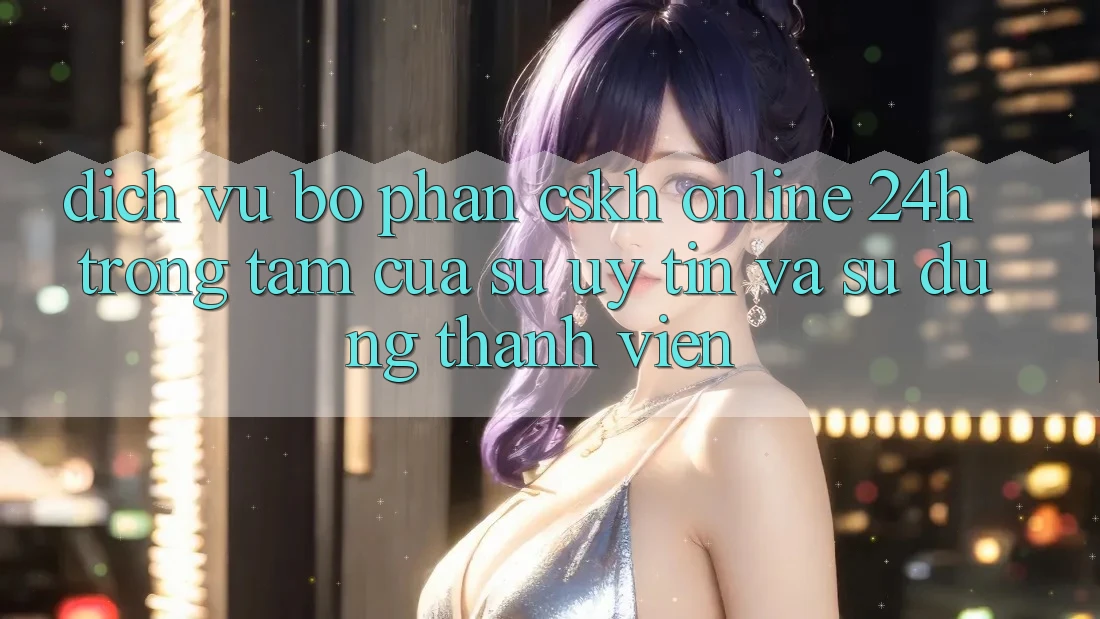 Dịch Vụ Bộ phận CSKH Online 24h: Trọng Tâm Của Sự Uy Tín và Sử dụng Thành viên Dịch Vụ Bộ phận CSKH Online 24h: Trọng Tâm Của Sự Uy Tín và Sử dụng Thành viên