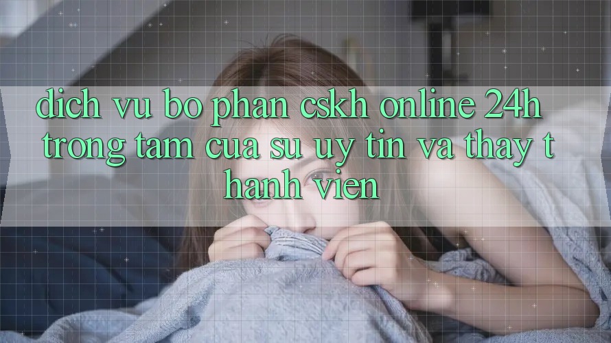 Dịch Vụ Bộ phận CSKH Online 24h: Trọng Tâm Của Sự Uy Tín và Thấy Thành viên Dịch Vụ Bộ phận CSKH Online 24h: Trọng Tâm Của Sự Uy Tín và Thấy Thành viên