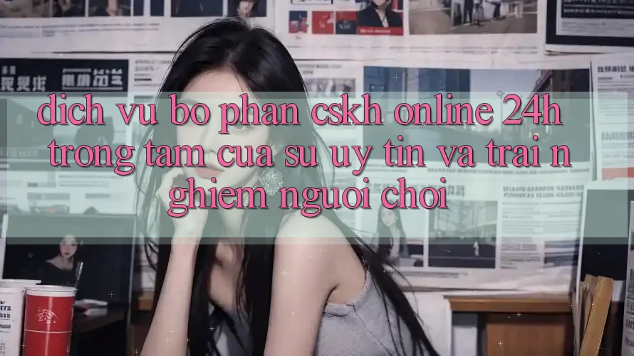 Dịch Vụ Bộ phận CSKH Online 24h: Trọng Tâm Của Sự Uy Tín và Trải Nghiệm Người chơi Dịch Vụ Bộ phận CSKH Online 24h: Trọng Tâm Của Sự Uy Tín và Trải Nghiệm Người chơi