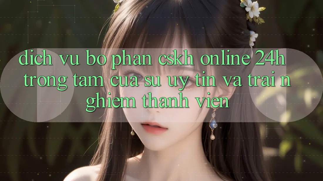 Dịch Vụ Bộ phận CSKH Online 24h: Trọng Tâm Của Sự Uy Tín và Trải nghiệm Thành viên