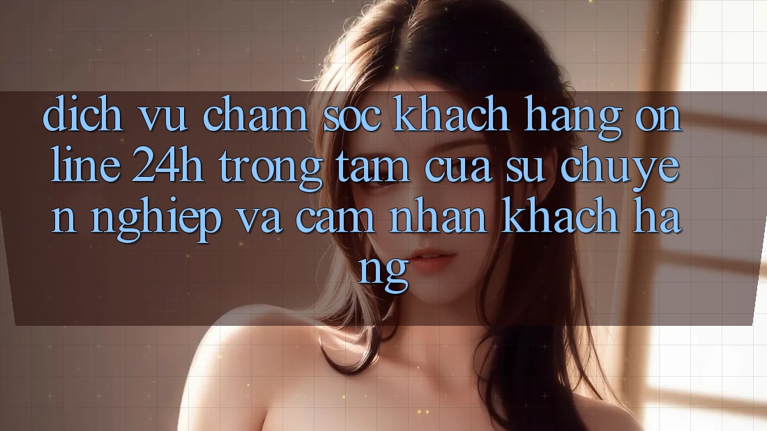 Dịch Vụ Chăm sóc khách hàng Online 24h: Trọng Tâm Của Sự Chuyên nghiệp và Cảm nhận Khách Hàng Dịch Vụ Chăm sóc khách hàng Online 24h: Trọng Tâm Của Sự Chuyên nghiệp và Cảm nhận Khách Hàng