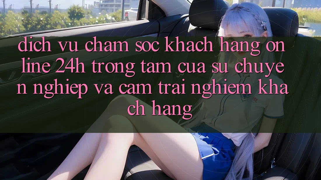 Dịch Vụ Chăm sóc khách hàng Online 24h: Trọng Tâm Của Sự Chuyên nghiệp và Cảm trải nghiệm Khách Hàng