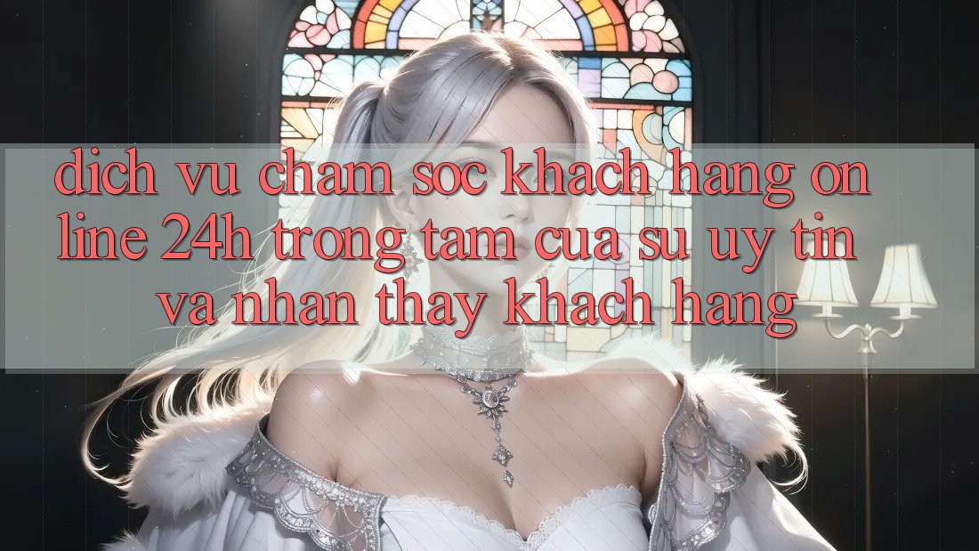 Dịch Vụ Chăm sóc khách hàng Online 24h: Trọng Tâm Của Sự Uy Tín và Nhận thấy Khách Hàng Dịch Vụ Chăm sóc khách hàng Online 24h: Trọng Tâm Của Sự Uy Tín và Nhận thấy Khách Hàng