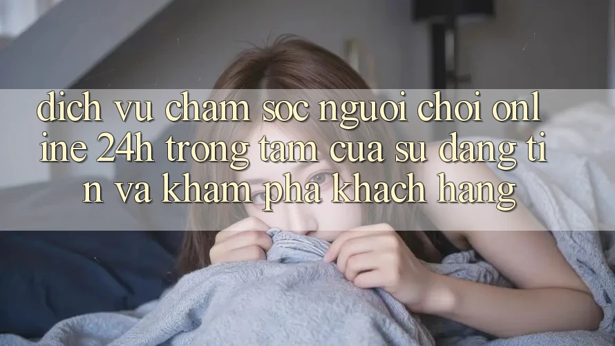 Dịch Vụ Chăm sóc người chơi Online 24h: Trọng Tâm Của Sự Đáng tin và Khám phá Khách Hàng Dịch Vụ Chăm sóc người chơi Online 24h: Trọng Tâm Của Sự Đáng tin và Khám phá Khách Hàng