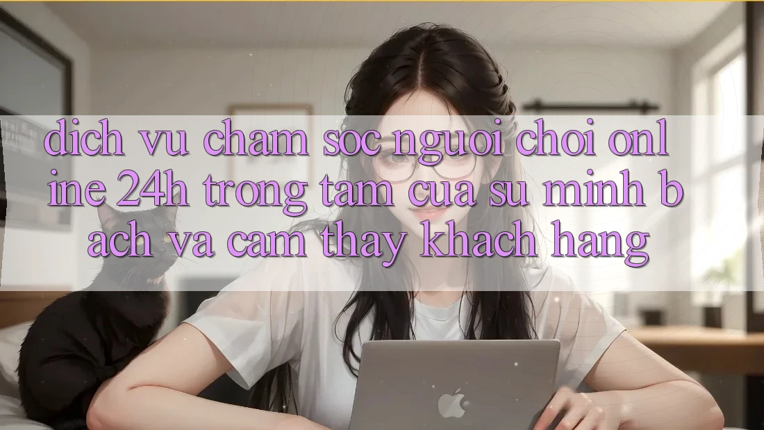 Dịch Vụ Chăm sóc người chơi Online 24h: Trọng Tâm Của Sự Minh bạch và Cảm thấy Khách Hàng Dịch Vụ Chăm sóc người chơi Online 24h: Trọng Tâm Của Sự Minh bạch và Cảm thấy Khách Hàng