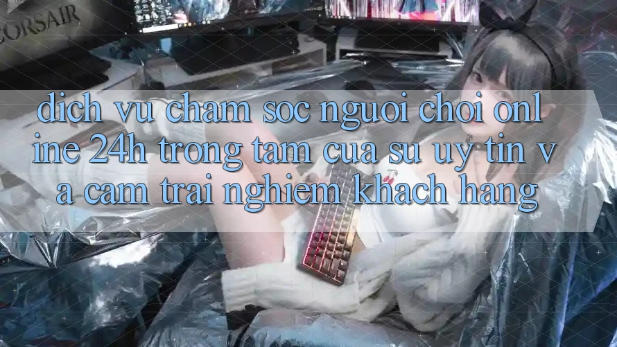 Dịch Vụ Chăm sóc người chơi Online 24h: Trọng Tâm Của Sự Uy Tín và Cảm trải nghiệm Khách Hàng