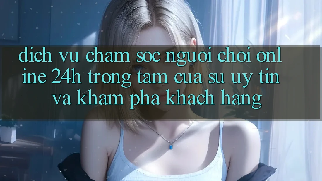Dịch Vụ Chăm sóc người chơi Online 24h: Trọng Tâm Của Sự Uy Tín và Khám phá Khách Hàng