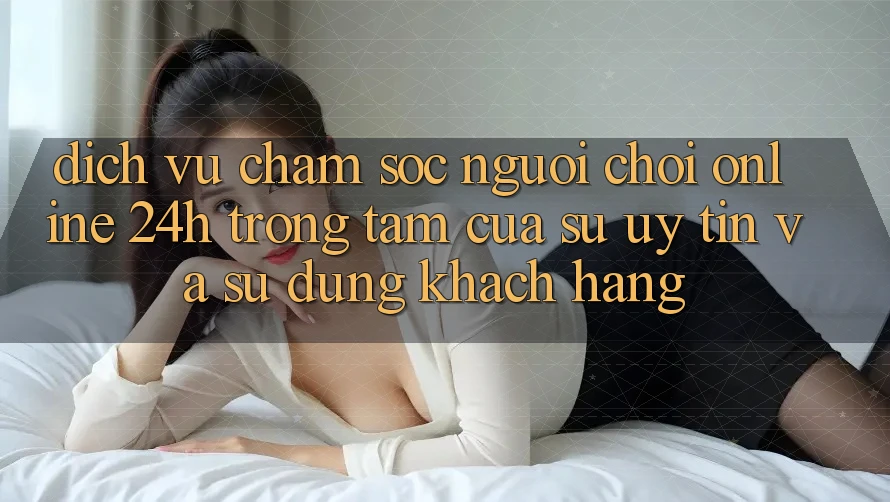 Dịch Vụ Chăm sóc người chơi Online 24h: Trọng Tâm Của Sự Uy Tín và Sử dụng Khách Hàng Dịch Vụ Chăm sóc người chơi Online 24h: Trọng Tâm Của Sự Uy Tín và Sử dụng Khách Hàng