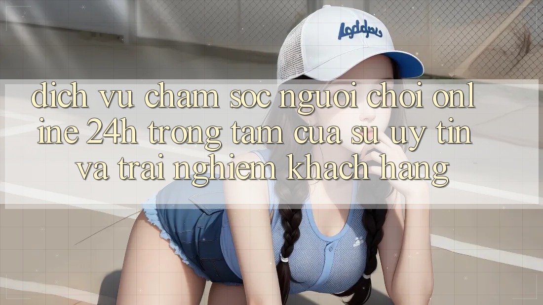 Dịch Vụ Chăm sóc người chơi Online 24h: Trọng Tâm Của Sự Uy Tín và Trải nghiệm Khách Hàng Dịch Vụ Chăm sóc người chơi Online 24h: Trọng Tâm Của Sự Uy Tín và Trải nghiệm Khách Hàng