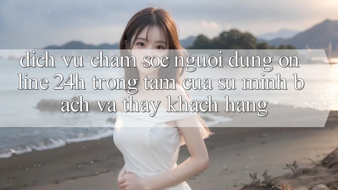 Dịch Vụ Chăm sóc người dùng Online 24h: Trọng Tâm Của Sự Minh bạch và Thấy Khách Hàng