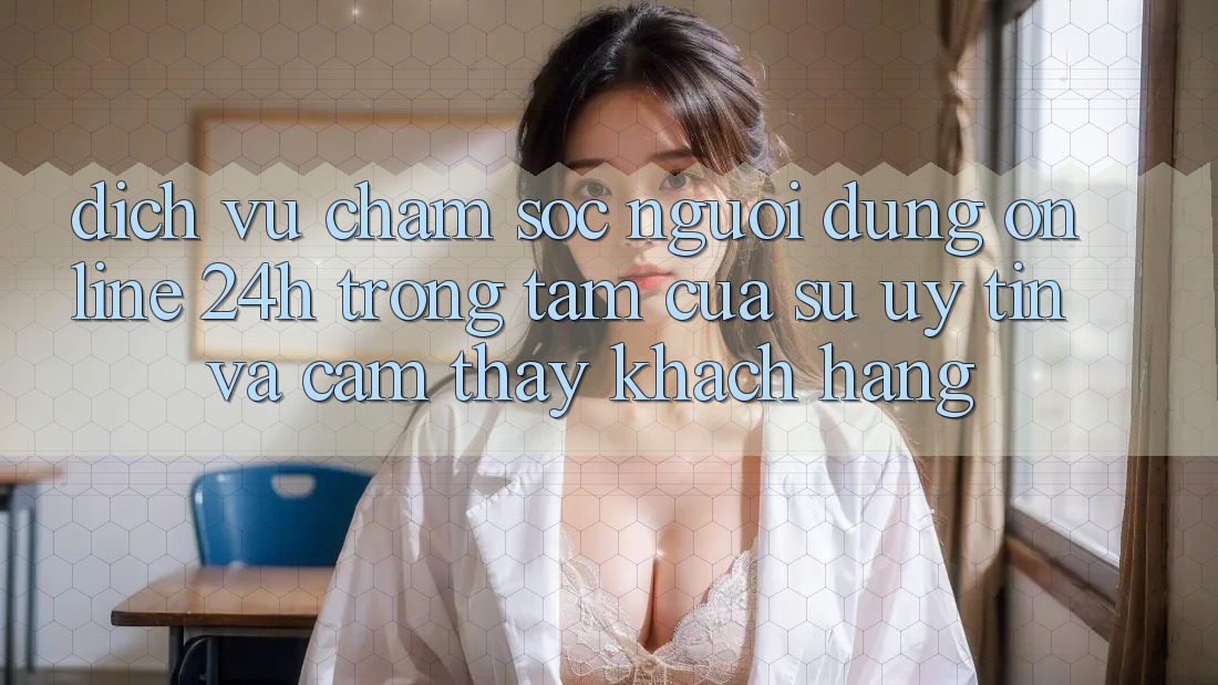 Dịch Vụ Chăm sóc người dùng Online 24h: Trọng Tâm Của Sự Uy Tín và Cảm thấy Khách Hàng