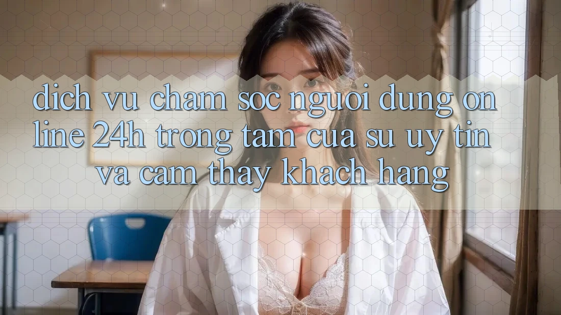 Dịch Vụ Chăm sóc người dùng Online 24h: Trọng Tâm Của Sự Uy Tín và Cảm thấy Khách Hàng Dịch Vụ Chăm sóc người dùng Online 24h: Trọng Tâm Của Sự Uy Tín và Cảm thấy Khách Hàng