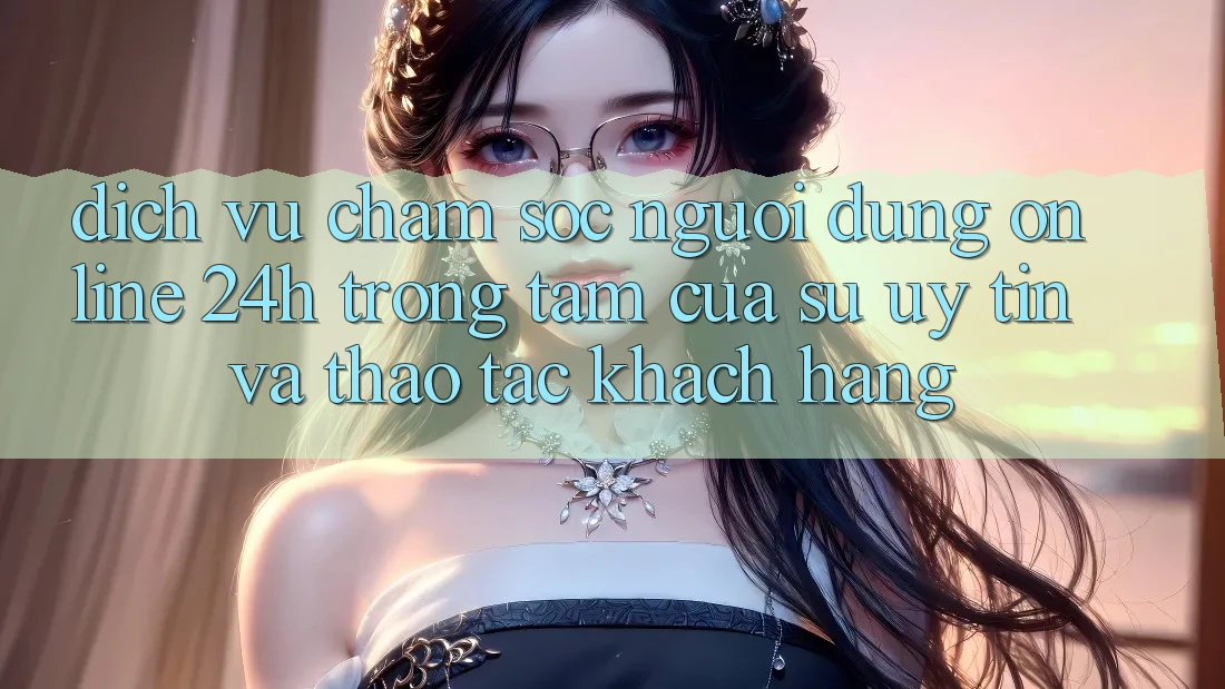 Dịch Vụ Chăm sóc người dùng Online 24h: Trọng Tâm Của Sự Uy tín và Thao tác Khách Hàng Dịch Vụ Chăm sóc người dùng Online 24h: Trọng Tâm Của Sự Uy tín và Thao tác Khách Hàng