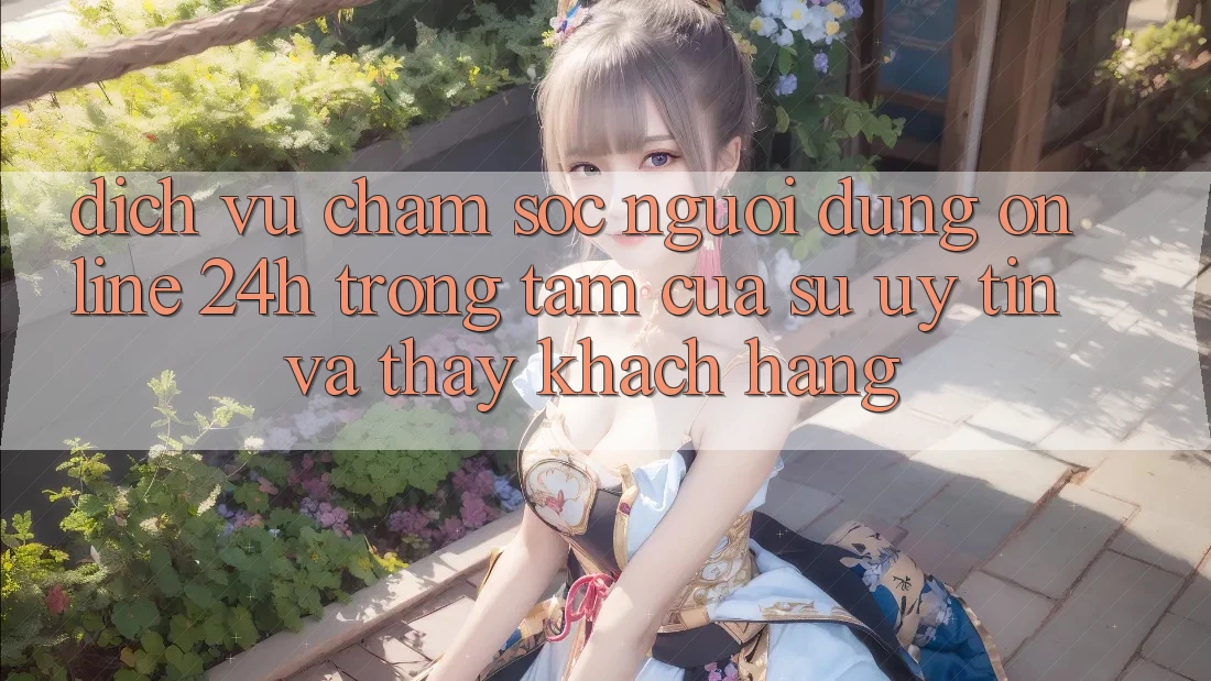 Dịch Vụ Chăm sóc người dùng Online 24h: Trọng Tâm Của Sự Uy Tín và Thấy Khách Hàng Dịch Vụ Chăm sóc người dùng Online 24h: Trọng Tâm Của Sự Uy Tín và Thấy Khách Hàng