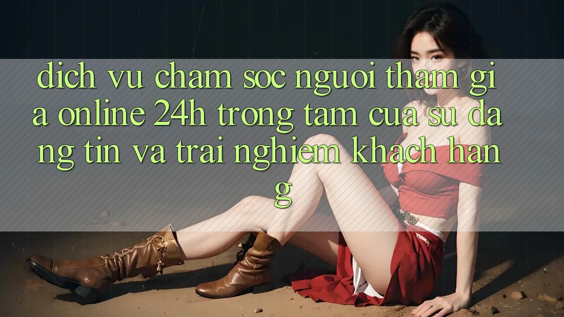 Dịch Vụ Chăm sóc người tham gia Online 24h: Trọng Tâm Của Sự Đáng tin và Trải Nghiệm Khách Hàng Dịch Vụ Chăm sóc người tham gia Online 24h: Trọng Tâm Của Sự Đáng tin và Trải Nghiệm Khách Hàng