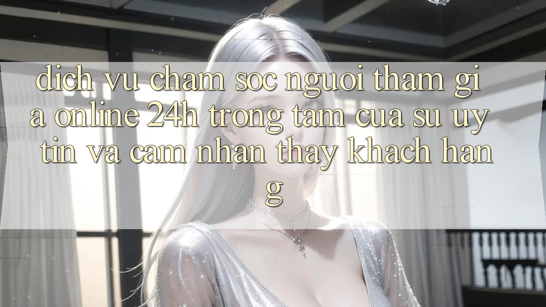 Dịch Vụ Chăm sóc người tham gia Online 24h: Trọng Tâm Của Sự Uy Tín và Cảm nhận thấy Khách Hàng