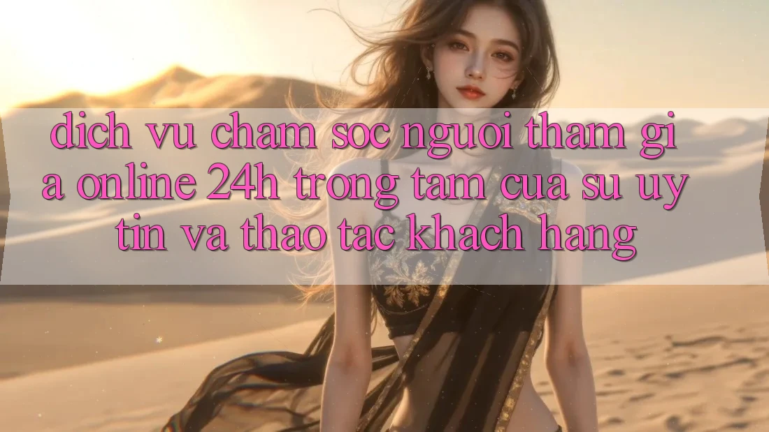 Dịch Vụ Chăm sóc người tham gia Online 24h: Trọng Tâm Của Sự Uy Tín và Thao tác Khách Hàng