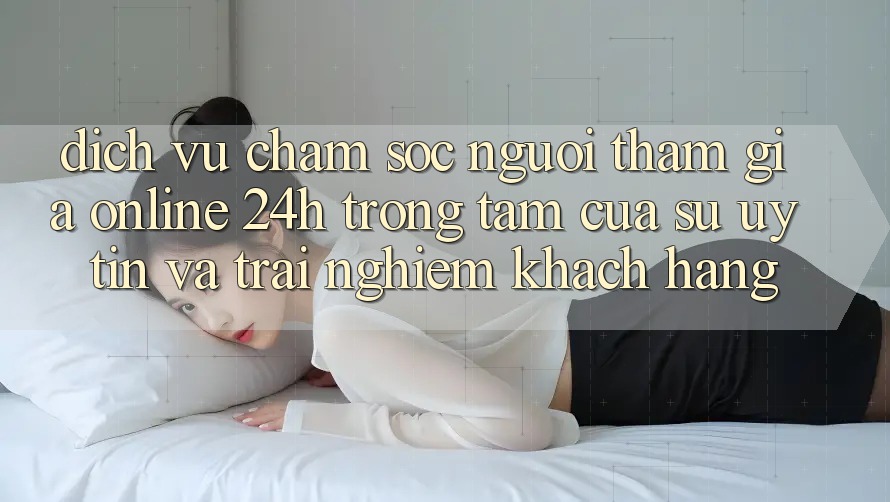 Dịch Vụ Chăm sóc người tham gia Online 24h: Trọng Tâm Của Sự Uy Tín và Trải Nghiệm Khách Hàng