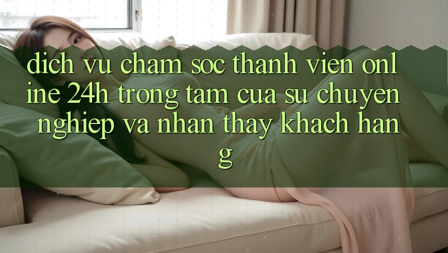Dịch Vụ Chăm sóc thành viên Online 24h: Trọng Tâm Của Sự Chuyên nghiệp và Nhận thấy Khách Hàng Dịch Vụ Chăm sóc thành viên Online 24h: Trọng Tâm Của Sự Chuyên nghiệp và Nhận thấy Khách Hàng