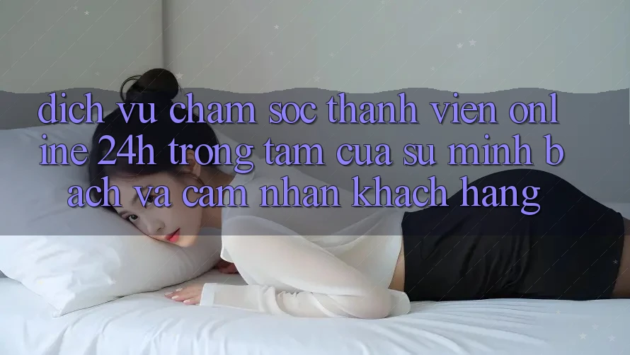 Dịch Vụ Chăm sóc thành viên Online 24h: Trọng Tâm Của Sự Minh bạch và Cảm nhận Khách Hàng Dịch Vụ Chăm sóc thành viên Online 24h: Trọng Tâm Của Sự Minh bạch và Cảm nhận Khách Hàng