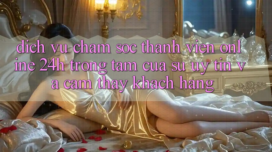 Dịch Vụ Chăm sóc thành viên Online 24h: Trọng Tâm Của Sự Uy Tín và Cảm thấy Khách Hàng Dịch Vụ Chăm sóc thành viên Online 24h: Trọng Tâm Của Sự Uy Tín và Cảm thấy Khách Hàng