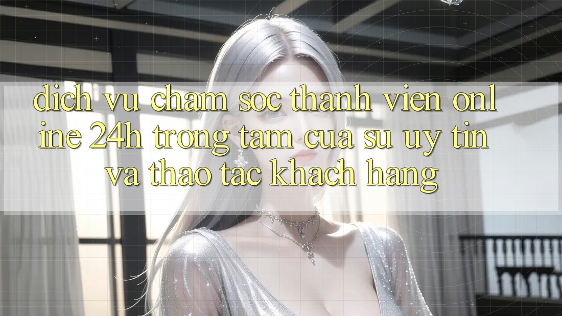 Dịch Vụ Chăm sóc thành viên Online 24h: Trọng Tâm Của Sự Uy Tín và Thao tác Khách Hàng Dịch Vụ Chăm sóc thành viên Online 24h: Trọng Tâm Của Sự Uy Tín và Thao tác Khách Hàng