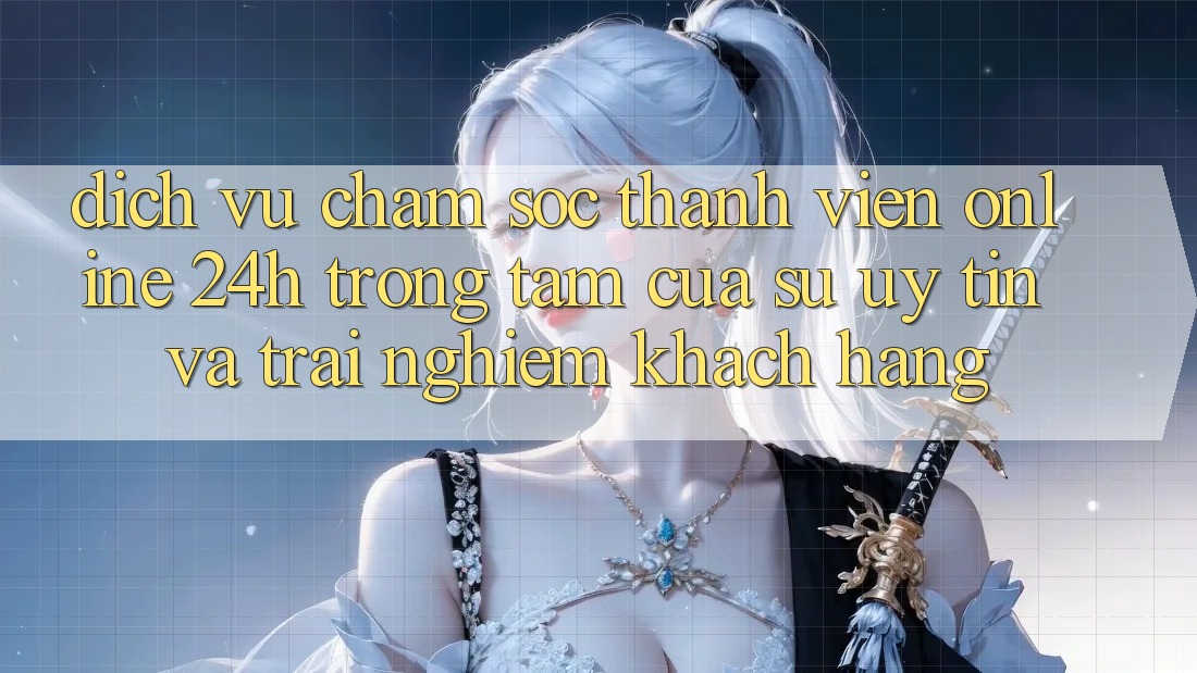 Dịch Vụ Chăm sóc thành viên Online 24h: Trọng Tâm Của Sự Uy Tín và Trải Nghiệm Khách Hàng
