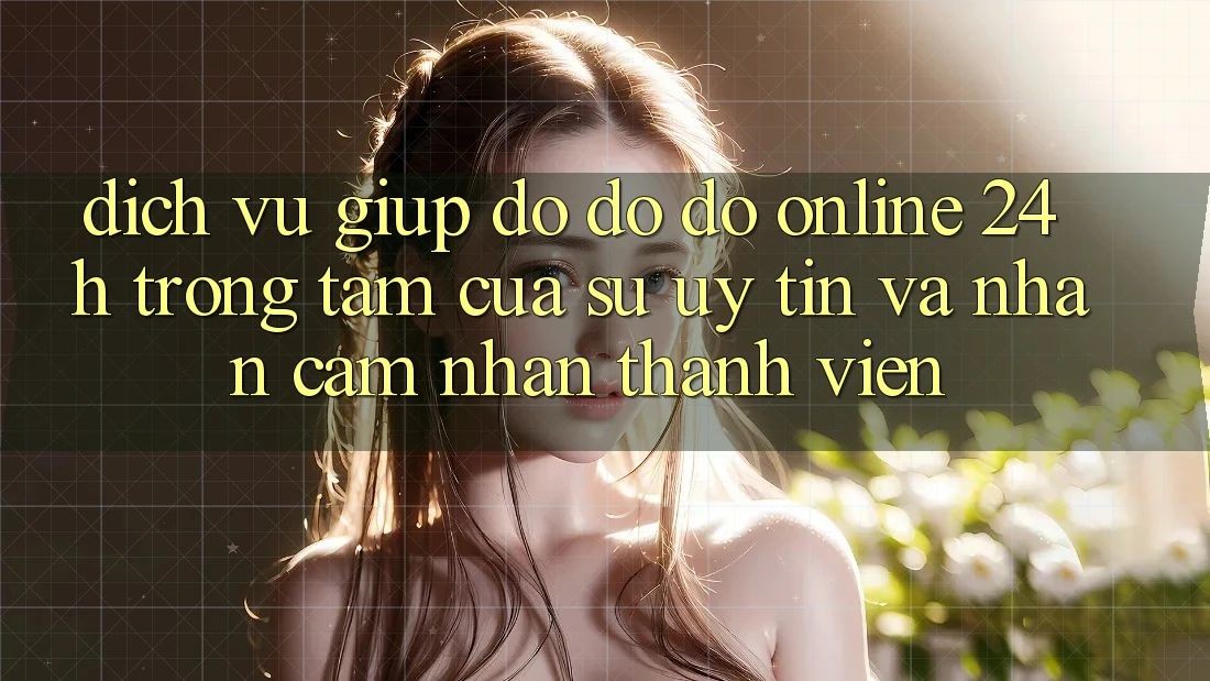 Dịch Vụ Giúp đỡ đỡ đỡ Online 24h: Trọng Tâm Của Sự Uy Tín và Nhận cảm nhận Thành viên