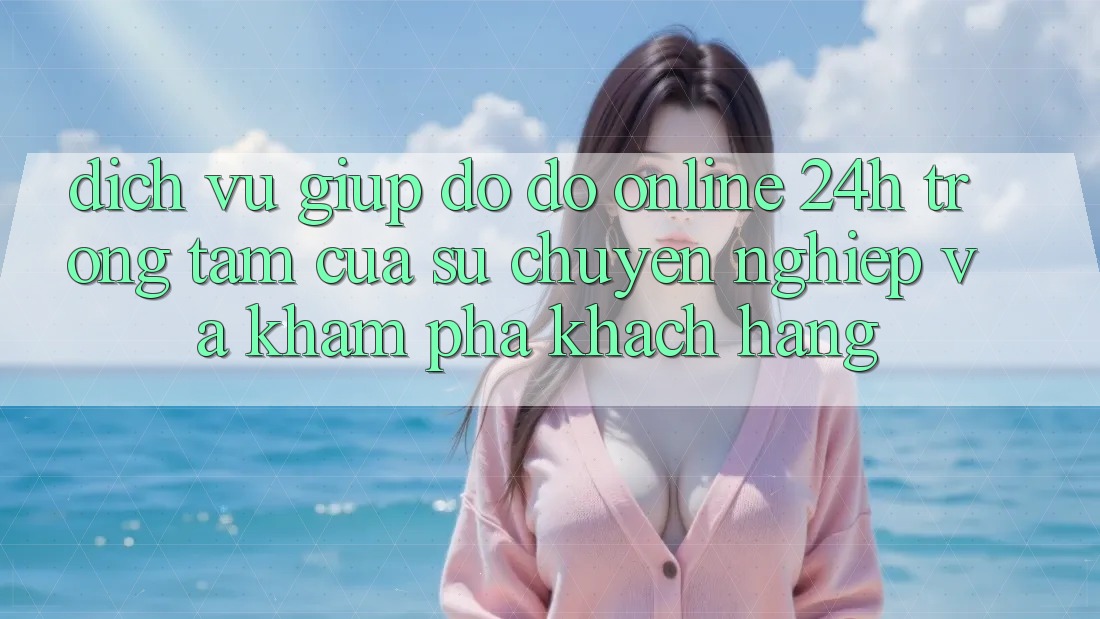 Dịch Vụ Giúp đỡ đỡ Online 24h: Trọng Tâm Của Sự Chuyên nghiệp và Khám phá Khách Hàng