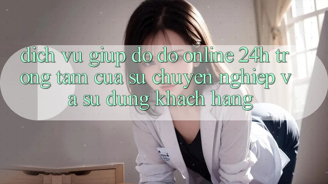 Dịch Vụ Giúp đỡ đỡ Online 24h: Trọng Tâm Của Sự Chuyên nghiệp và Sử dụng Khách Hàng