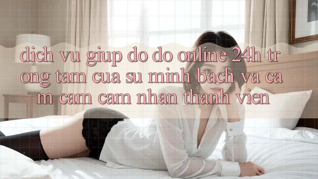 Dịch Vụ Giúp đỡ đỡ Online 24h: Trọng Tâm Của Sự Minh bạch và Cảm cảm cảm nhận Thành viên Dịch Vụ Giúp đỡ đỡ Online 24h: Trọng Tâm Của Sự Minh bạch và Cảm cảm cảm nhận Thành viên
