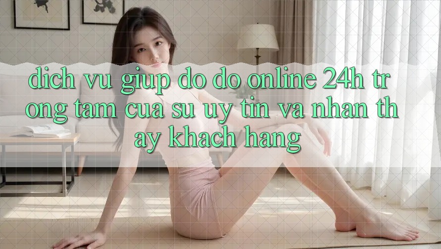 Dịch Vụ Giúp đỡ đỡ Online 24h: Trọng Tâm Của Sự Uy Tín và Nhận thấy Khách Hàng