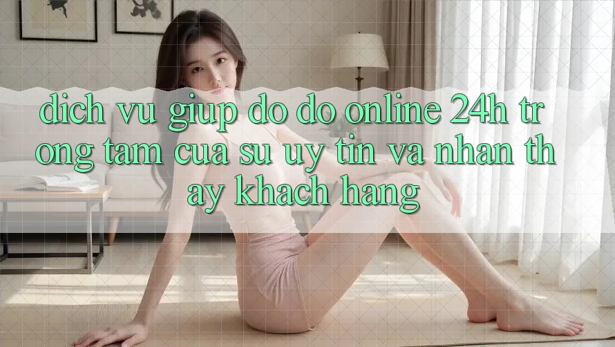 Dịch Vụ Giúp đỡ đỡ Online 24h: Trọng Tâm Của Sự Uy Tín và Nhận thấy Khách Hàng
