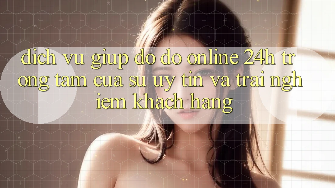 Dịch Vụ Giúp đỡ đỡ Online 24h: Trọng Tâm Của Sự Uy Tín và Trải nghiệm Khách Hàng