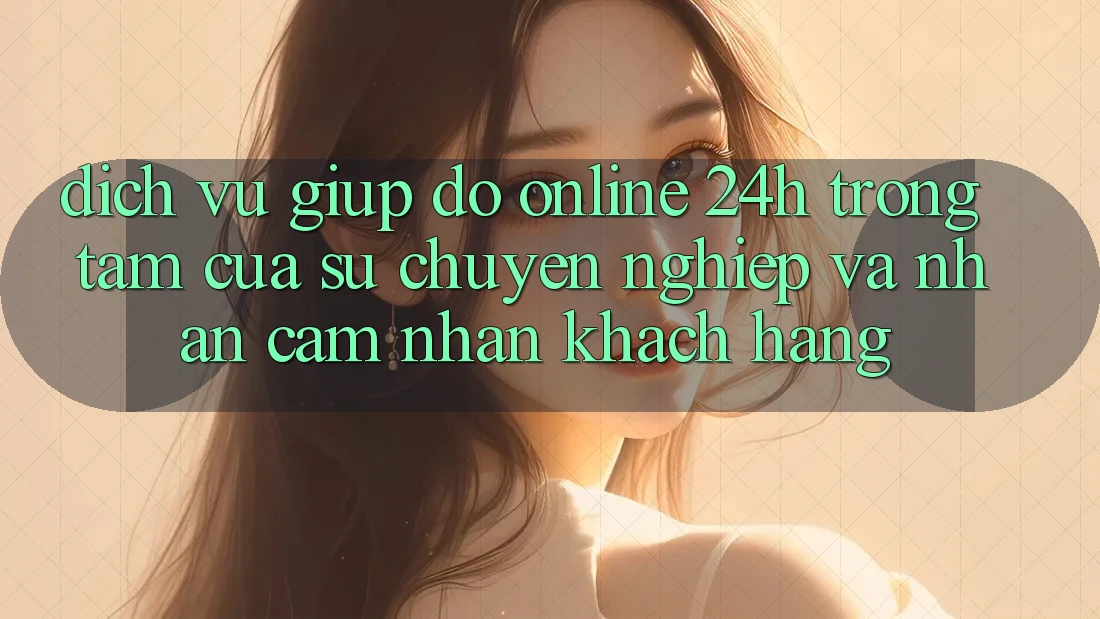 Dịch Vụ Giúp đỡ Online 24h: Trọng Tâm Của Sự Chuyên nghiệp và Nhận cảm nhận Khách Hàng
