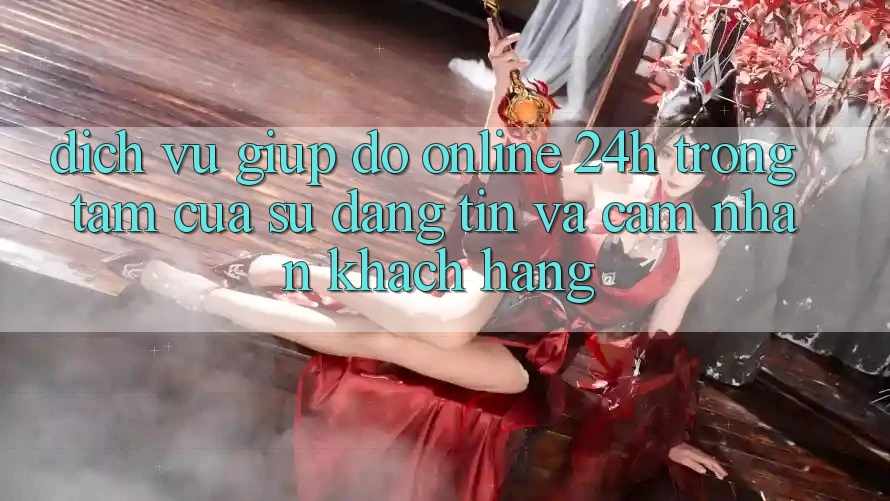 Dịch Vụ Giúp đỡ Online 24h: Trọng Tâm Của Sự Đáng tin và Cảm nhận Khách Hàng