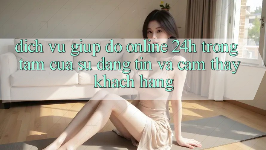 Dịch Vụ Giúp đỡ Online 24h: Trọng Tâm Của Sự Đáng tin và Cảm thấy Khách Hàng Dịch Vụ Giúp đỡ Online 24h: Trọng Tâm Của Sự Đáng tin và Cảm thấy Khách Hàng