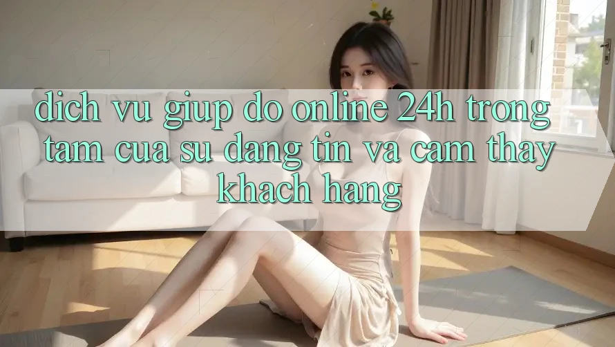 Dịch Vụ Giúp đỡ Online 24h: Trọng Tâm Của Sự Đáng tin và Cảm thấy Khách Hàng